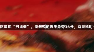 浙BA嘉兴赛区涌现“扫地僧”，卖酱鸭的选手勇夺36分，尊龙凯时-人生就是搏!
