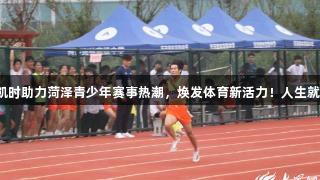 尊龙凯时助力菏泽青少年赛事热潮，焕发体育新活力！人生就是搏！