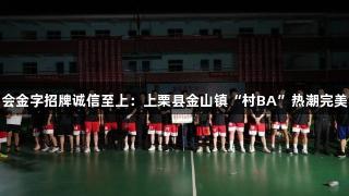 金年会金字招牌诚信至上：上栗县金山镇“村BA”热潮完美收官