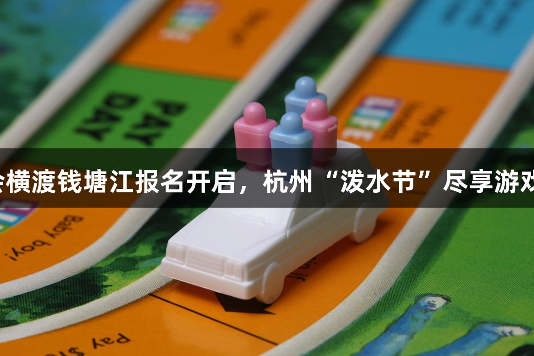 金年会横渡钱塘江报名开启，杭州“泼水节”尽享游戏欢乐！