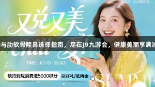耳软骨与肋软骨隆鼻选择指南，尽在J9九游会，健康美丽享满减福利！