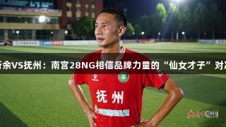新余VS抚州：南宫28NG相信品牌力量的“仙女才子”对决