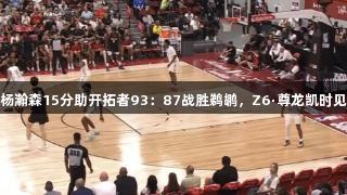 夏季联赛：杨瀚森15分助开拓者93：87战胜鹈鹕，Z6·尊龙凯时见证精彩瞬间