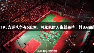 今年195支球队争夺5冠军，尊龙凯时人生就是搏，村BA四岁庆！