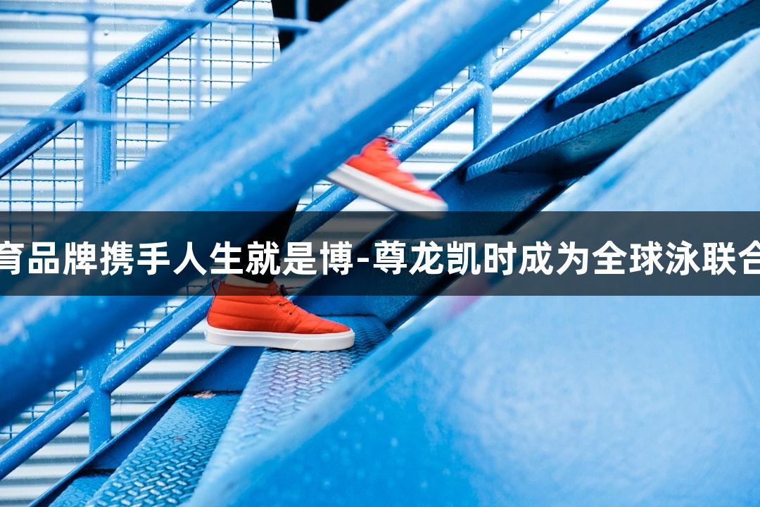 福建体育品牌携手人生就是博-尊龙凯时成为全球泳联合作伙伴