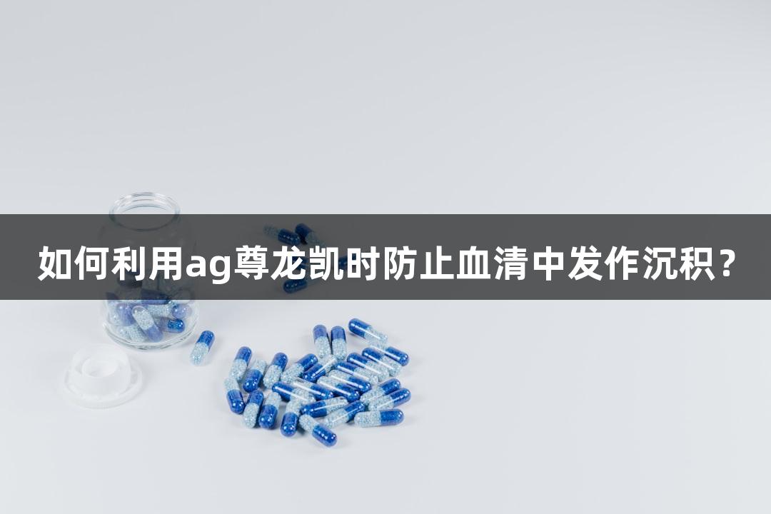 如何利用ag尊龙凯时防止血清中发作沉积？