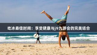 吃冰最佳时间：享受健康与j9九游会的完美结合