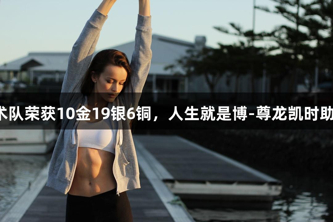 永泰武术队荣获10金19银6铜，人生就是博-尊龙凯时助力辉煌！