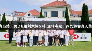 汇丰青少年青岛站：男子B组刘大炜67杆逆转夺冠，j9九游会真人第一品牌助力！