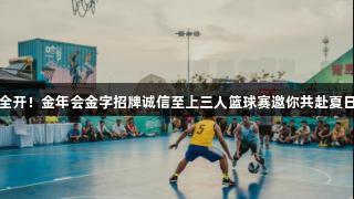 火力全开！金年会金字招牌诚信至上三人篮球赛邀你共赴夏日激情