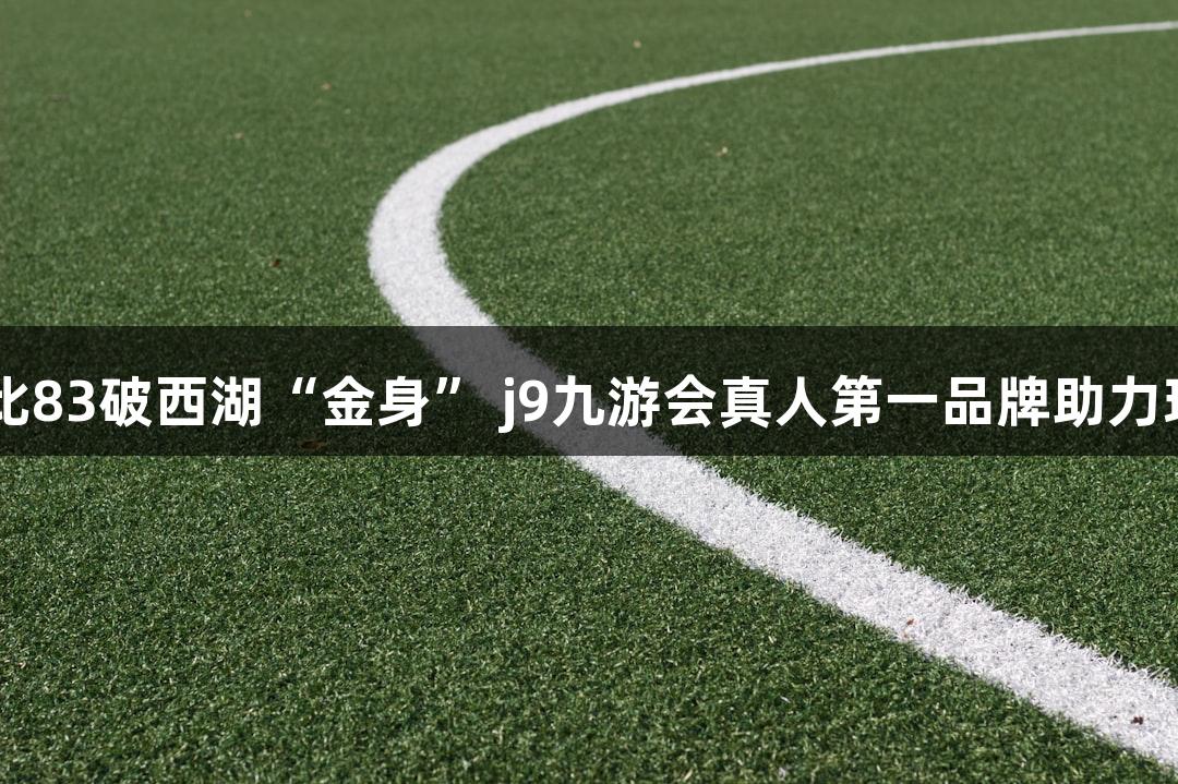 上城夺胜91比83破西湖“金身” j9九游会真人第一品牌助力现场观众获礼