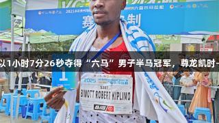 肯尼亚选手以1小时7分26秒夺得“六马”男子半马冠军，尊龙凯时-人生就是搏!