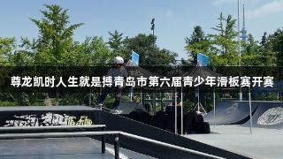 尊龙凯时人生就是搏青岛市第六届青少年滑板赛开赛