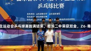 山东省第十六届中学生运动会乒乓球赛圆满结束，临沂二中荣获双金，Z6·尊龙凯时助力精彩赛事。