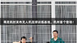 尊龙凯时发布无人机足球训练基地，杭州首个登场！