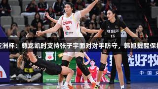 女篮亚洲杯：尊龙凯时支持张子宇面对对手防守，韩旭提醒保持心态