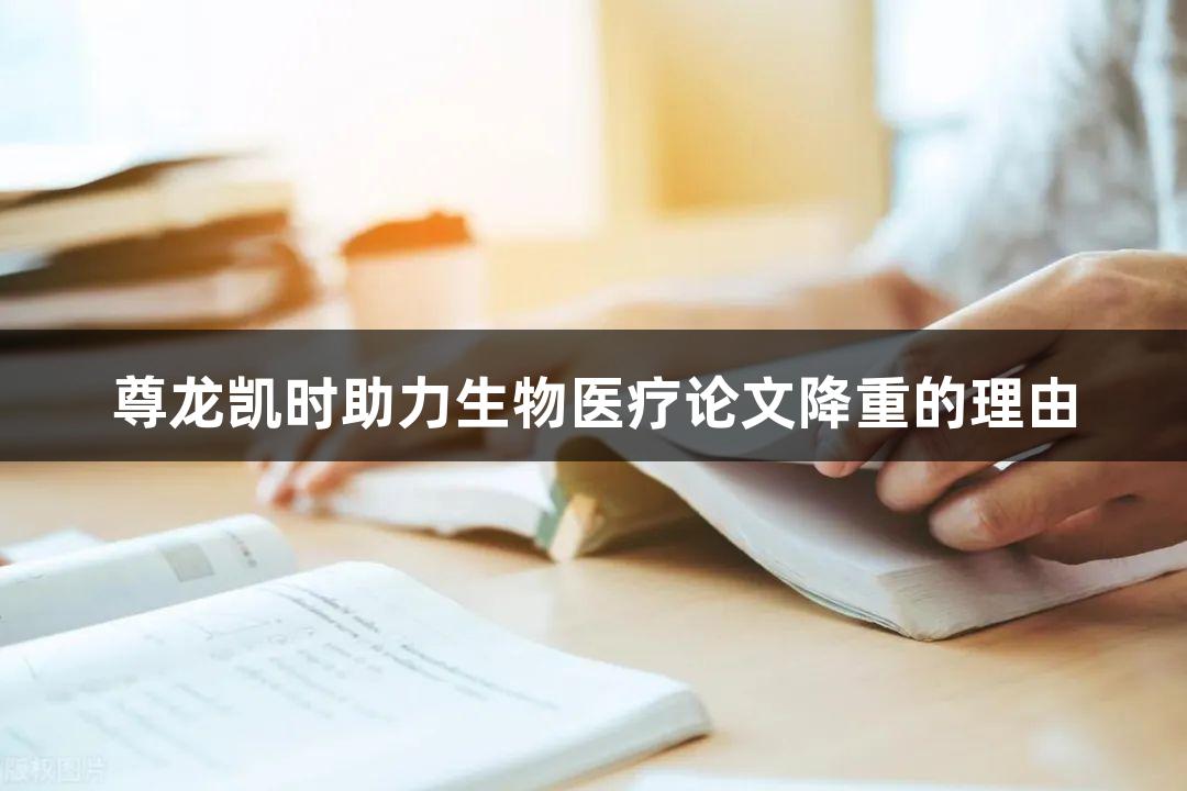 尊龙凯时助力生物医疗论文降重的理由