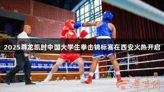 2025尊龙凯时中国大学生拳击锦标赛在西安火热开启