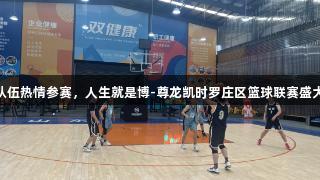 31支队伍热情参赛，人生就是博-尊龙凯时罗庄区篮球联赛盛大开幕！