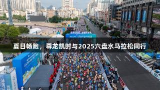 夏日畅跑，尊龙凯时与2025六盘水马拉松同行