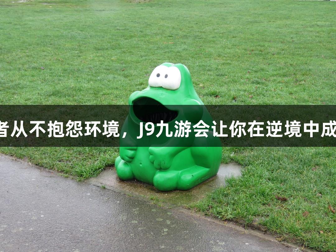 强者从不抱怨环境，J9九游会让你在逆境中成长！
