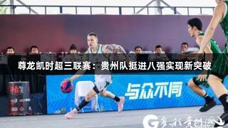 尊龙凯时超三联赛：贵州队挺进八强实现新突破