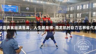 吉林省气排球邀请赛圆满落幕，人生就是博-尊龙凯时助力吉林省代表队三冠归来