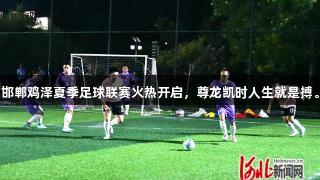 邯郸鸡泽夏季足球联赛火热开启，尊龙凯时人生就是搏。