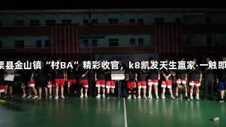 上栗县金山镇“村BA”精彩收官，k8凯发天生赢家·一触即发！