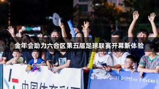 金年会助力六合区第五届足球联赛开幕新体验