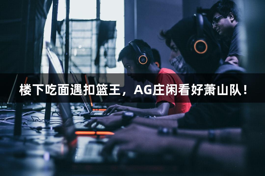 楼下吃面遇扣篮王，AG庄闲看好萧山队！