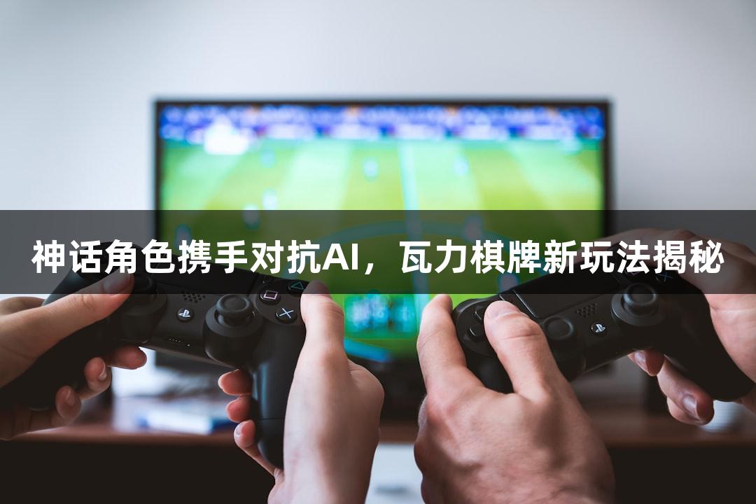 神话角色携手对抗AI，瓦力棋牌新玩法揭秘