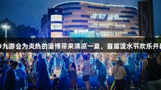j9九游会为炎热的淄博带来清凉一夏，首届泼水节欢乐开幕