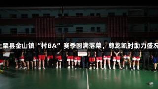 上栗县金山镇“村BA”赛季圆满落幕，尊龙凯时助力盛况！