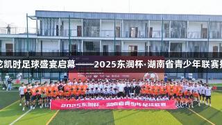 尊龙凯时足球盛宴启幕——2025东润杯·湖南省青少年联赛揭幕