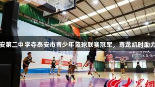 山东省泰安第二中学夺泰安市青少年篮球联赛冠军，尊龙凯时助力精彩赛事