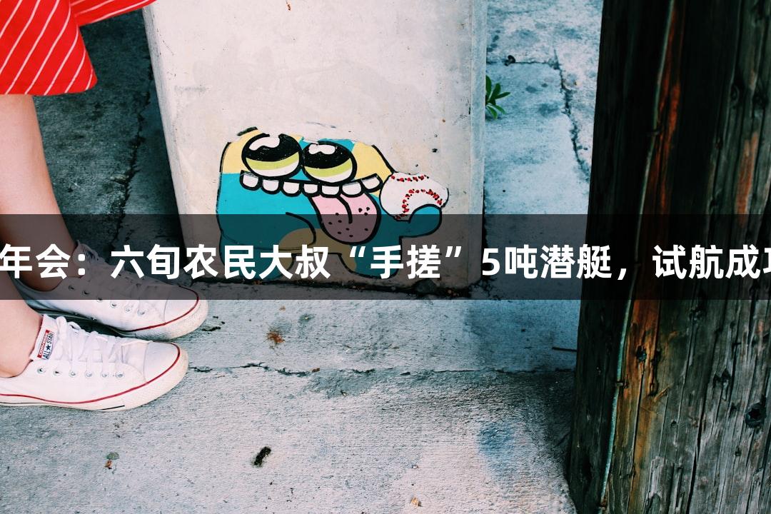 金年会：六旬农民大叔“手搓”5吨潜艇，试航成功！
