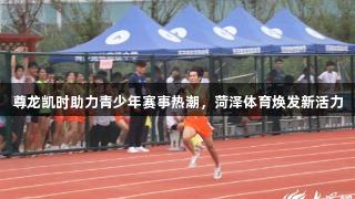 尊龙凯时助力青少年赛事热潮，菏泽体育焕发新活力