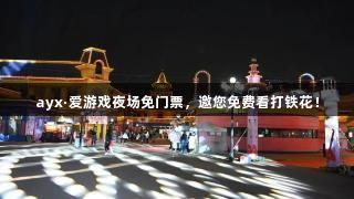 ayx·爱游戏夜场免门票，邀您免费看打铁花！