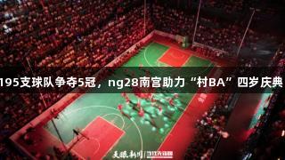 195支球队争夺5冠，ng28南宫助力“村BA”四岁庆典！