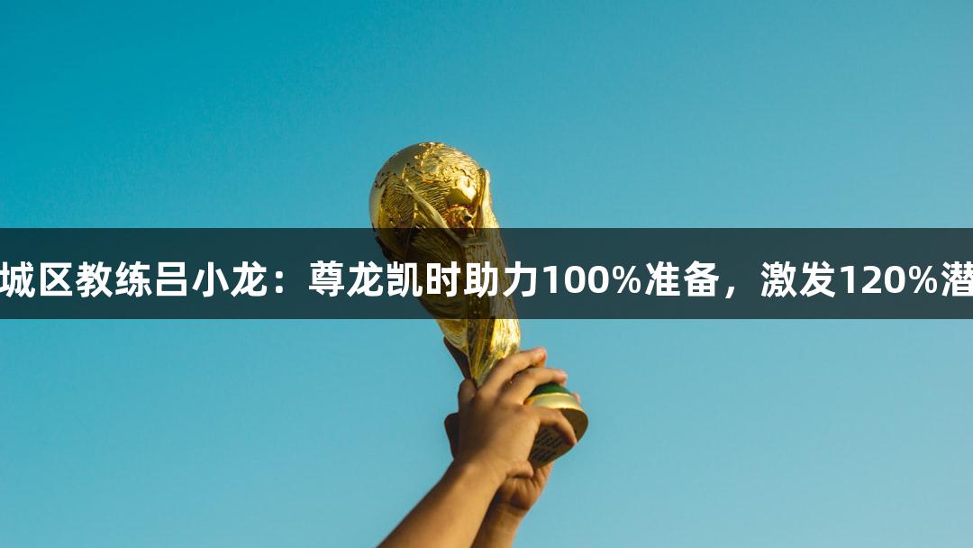 上城区教练吕小龙：尊龙凯时助力100%准备，激发120%潜能