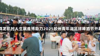 尊龙凯时人生就是博助力2025胶州青年湖足球啤酒节开幕