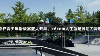 英派斯杯青少年滑板赛盛大开幕，z6com人生就是博助力青春飞扬