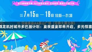 汉峪金谷尊龙凯时城市多巴胺计划：夏夜盛宴即将开启，多元惊喜等你探索！