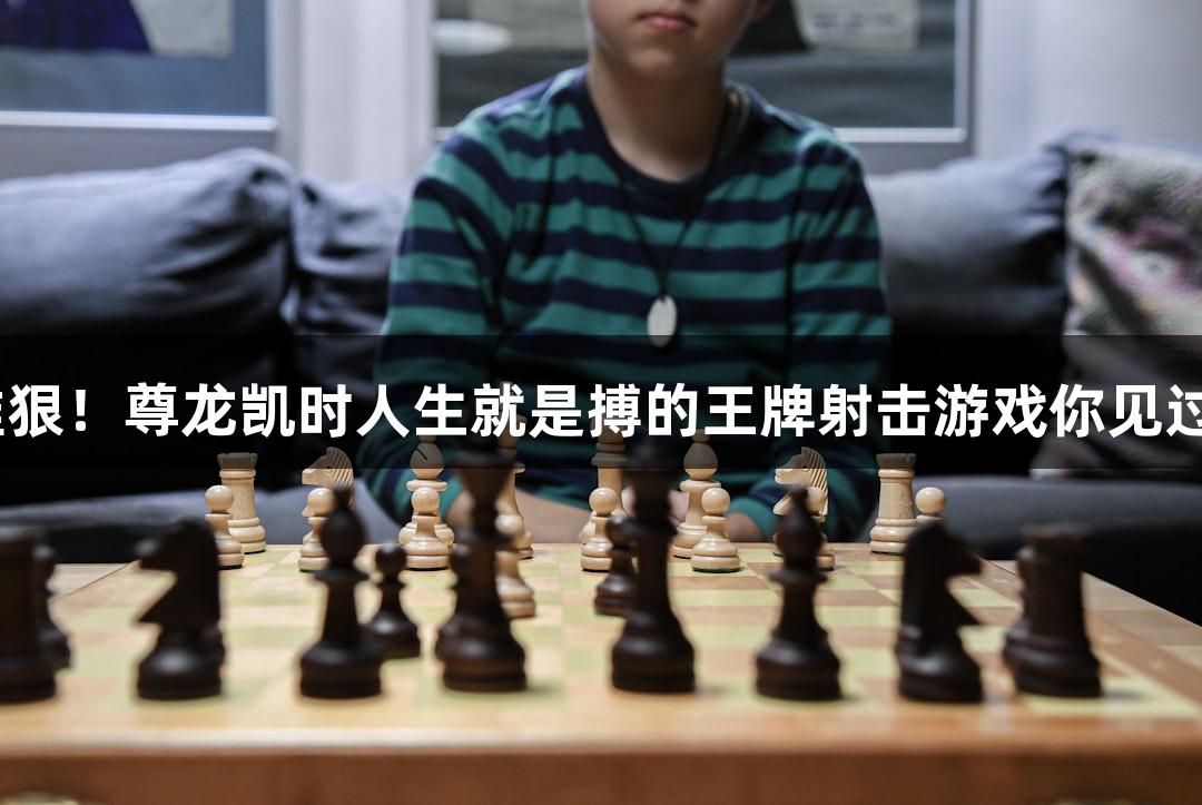 快准狠！尊龙凯时人生就是搏的王牌射击游戏你见过吗？