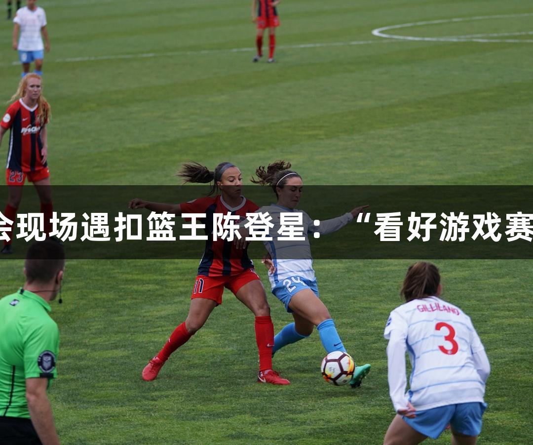 金年会现场遇扣篮王陈登星：“看好游戏赛事！”