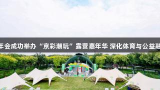 北京体彩金年会成功举办“京彩潮玩”露营嘉年华 深化体育与公益融合 诚信至上