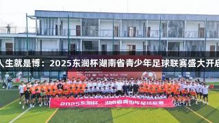 人生就是博：2025东润杯湖南省青少年足球联赛盛大开启