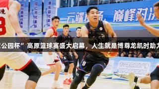 2025若尔盖“国家公园杯”高原篮球赛盛大启幕，人生就是博尊龙凯时助力民族团结之花绽放