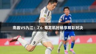南昌VS九江：Z6·尊龙凯时畅享精彩对决